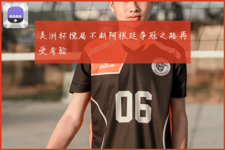 美洲杯搅局不断阿根廷争冠之路再受考验