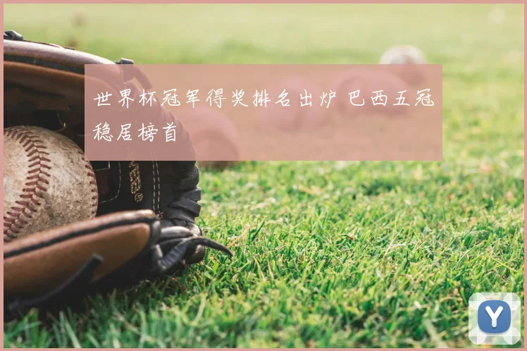 世界杯冠军得奖排名出炉 巴西五冠稳居榜首