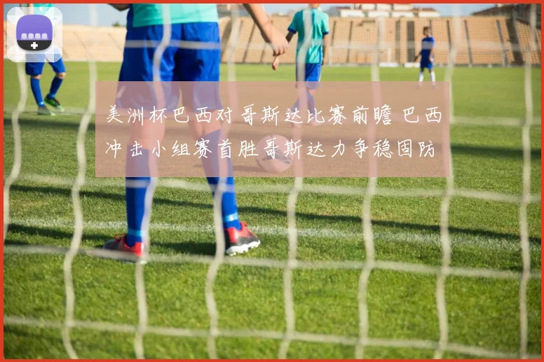 美洲杯巴西对哥斯达比赛前瞻 巴西冲击小组赛首胜哥斯达力争稳固防线