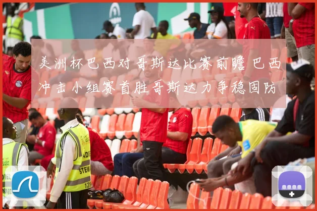 美洲杯巴西对哥斯达比赛前瞻 巴西冲击小组赛首胜哥斯达力争稳固防线