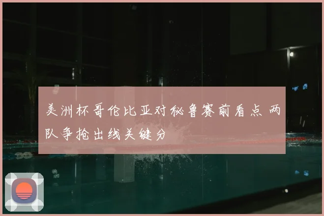 美洲杯哥伦比亚对秘鲁赛前看点 两队争抢出线关键分