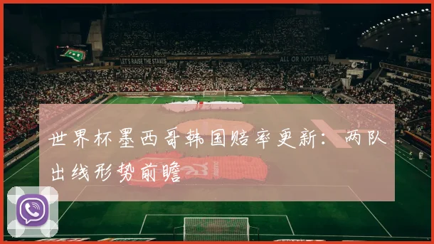 世界杯墨西哥韩国赔率更新：两队出线形势前瞻