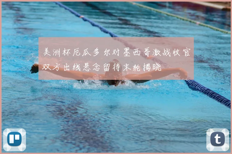 美洲杯厄瓜多尔对墨西哥激战收官双方出线悬念留待末轮揭晓