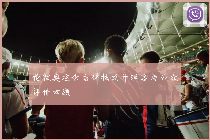 伦敦奥运会吉祥物设计理念与公众评价回顾