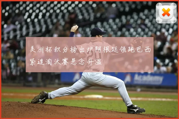 美洲杯积分榜出炉阿根廷领跑巴西紧追淘汰赛悬念升温