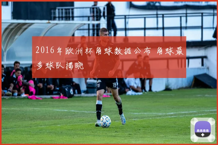 2016年欧洲杯角球数据公布 角球最多球队揭晓