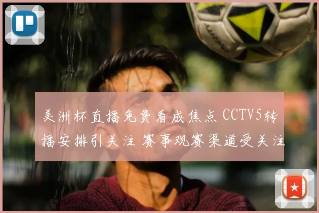 美洲杯直播免费看成焦点 CCTV5转播安排引关注 赛事观赛渠道受关注