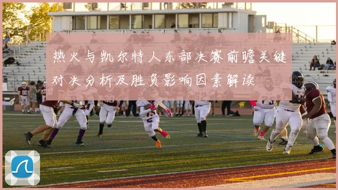 热火与凯尔特人东部决赛前瞻关键对决分析及胜负影响因素解读