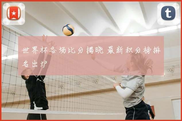 世界杯各场比分揭晓 最新积分榜排名出炉