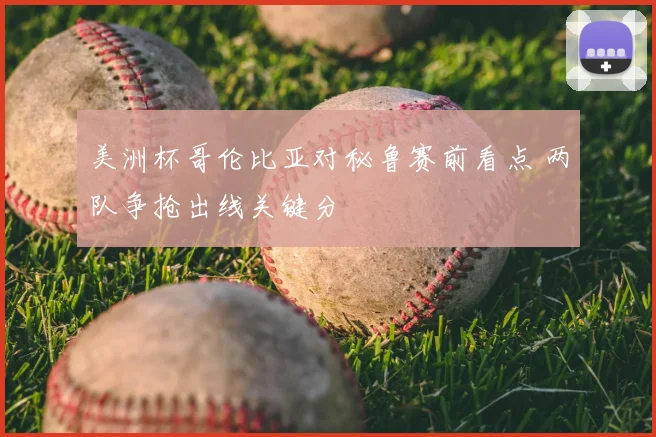 美洲杯哥伦比亚对秘鲁赛前看点 两队争抢出线关键分