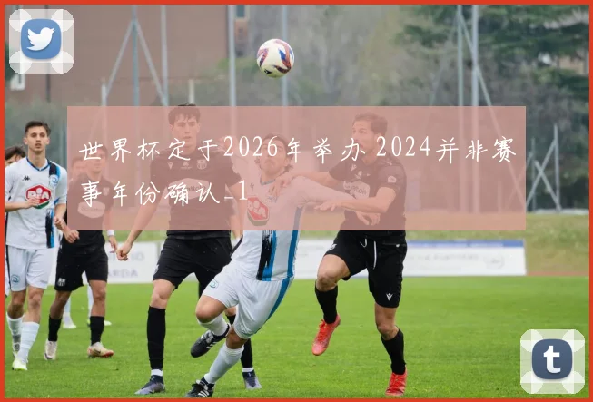 世界杯定于2026年举办 2024并非赛事年份确认_1