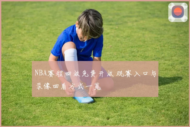 NBA赛程回放免费开放 观赛入口与录像回看方式一览