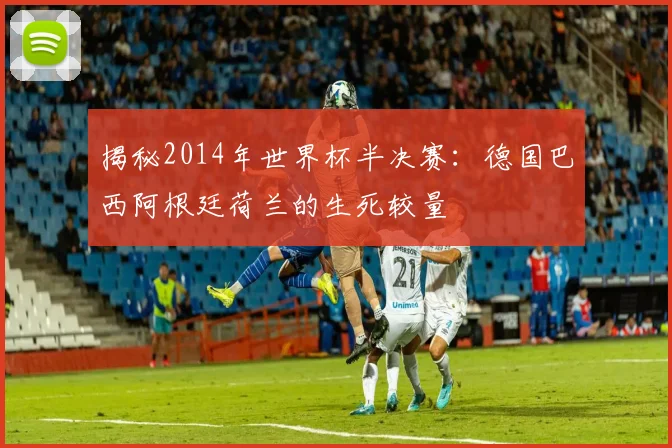揭秘2014年世界杯半决赛：德国巴西阿根廷荷兰的生死较量