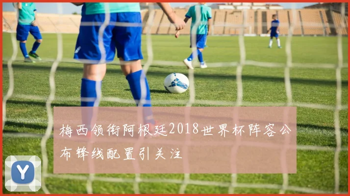 梅西领衔阿根廷2018世界杯阵容公布锋线配置引关注